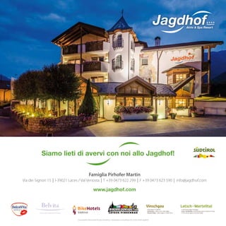 JagdhofAktiv & Spa Resort
Superior
Vinschgau
Kulturregion in Südtirol
Val Venosta–cultura viva in Alto Adige
Venosta Valley–culture region in South Tyrol
Latsch–Martelltal
In der Kulturregion Vinschgau
Laces–Val Martello in Val Venosta, dove la cultura è di casa
In the culture region of Venosta Valley
Siamo lieti di avervi con noi allo Jagdhof!
Famiglia Pirhofer Martin
Via dei Signori 15 | I-39021 Laces / Val Venosta | T +39 0473 622 299 | F +39 0473 623 590 | info@jagdhof.com
www.jagdhof.com
Concezione: Diana Hotel & Spa Consulting / www.diana-consulting.com | Foto: Hotel Jagdhof
 