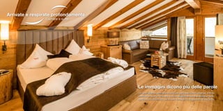Le immagini dicono più delle parole
Un‘accogliente atmosfera familiare pervade tutto l‘albergo. Intimo
comfort in sole 29 camere e suite elegantemente arredate e tanto
spazio a voi riservato per vivere al meglio il soggiorno di vacanza.
Arrivate e respirate profondamente
Camere e suite
 