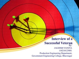 Interview of a 
Successful Veteran 
By: 
JAGDISH VANIYA 
110210125081 
Production Engineering Department, 
Government Engineering College, Bhavnagar 
 