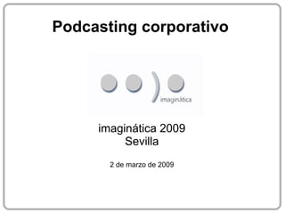 Podcasting corporativo imaginática 2009 Sevilla 2 de marzo de 2009 