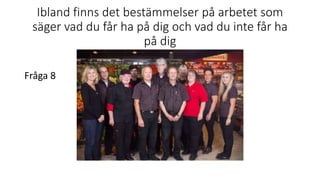 Ibland finns det bestämmelser på arbetet som
säger vad du får ha på dig och vad du inte får ha
på dig
Fråga 8
 