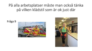På alla arbetsplatser måste man också tänka
på vilken klädstil som är ok just där
Fråga 9
 