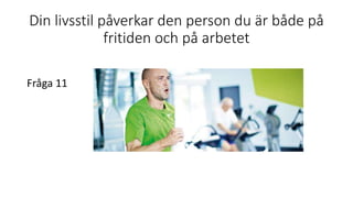 Din livsstil påverkar den person du är både på
fritiden och på arbetet
Fråga 11
 