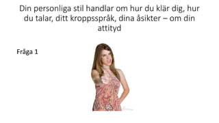 Din personliga stil handlar om hur du klär dig, hur
du talar, ditt kroppsspråk, dina åsikter – om din
attityd
Fråga 1
 