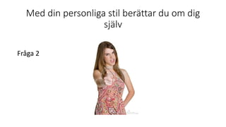 Med din personliga stil berättar du om dig
själv
Fråga 2
 