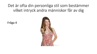 Det är ofta din personliga stil som bestämmer
vilket intryck andra människor får av dig
Fråga 4
 