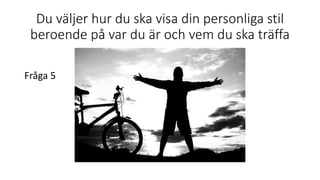 Du väljer hur du ska visa din personliga stil
beroende på var du är och vem du ska träffa
Fråga 5
 