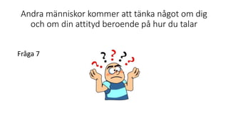 Andra människor kommer att tänka något om dig
och om din attityd beroende på hur du talar
Fråga 7
 