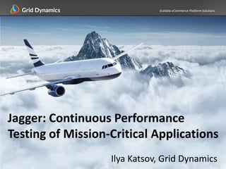 Scalable eCommerce Platform Solutions
Jagger: Continuous Performance
Testing of Mission-Critical Applications
Ilya Katsov, Grid Dynamics
 