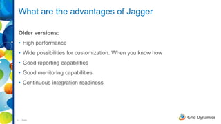 4 Public
What are the advantages of Jagger
Older versions:
• High performance
• Wide possibilities for customization. When you know how
• Good reporting capabilities
• Good monitoring capabilities
• Continuous integration readiness