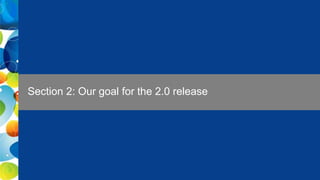 6 Public
Section 2: Our goal for the 2.0 release
