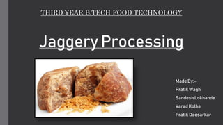 Jaggery Processing
Made By:-
Pratik Wagh
Sandesh Lokhande
Varad Kolhe
Pratik Deosarkar
THIRD YEAR B.TECH FOOD TECHNOLOGY
 