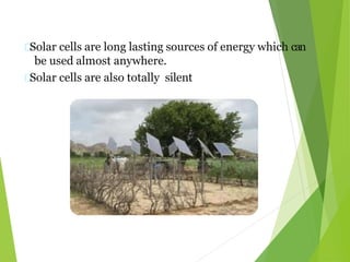 Solar cells are long lasting sources of energy which can
be used almost anywhere.
Solar cells are also totally silent
 