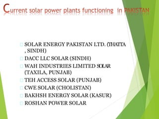 SOLAR ENERGY PAKISTAN LTD. (THATTA
, SINDH)
DACC LLC SOLAR (SINDH)
WAH INDUSTRIES LIMITED SOLAR
(TAXILA, PUNJAB)
TEH ACCESS SOLAR (PUNJAB)
CWE SOLAR (CHOLISTAN)
BAKHSH ENERGY SOLAR (KASUR)
ROSHAN POWER SOLAR
 