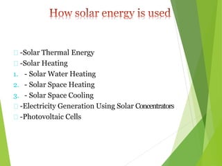 -Solar Thermal Energy
-Solar Heating
1. - Solar Water Heating
2. - Solar Space Heating
3. - Solar Space Cooling
-Electricity Generation Using Solar Concentrators
-Photovoltaic Cells
 
