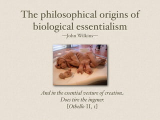 And in the essential vesture of creation
Does tire the ingener.
[Othe"o II, 1]
The philosophical origins of
biological essentialism
—John Wilkins—
 