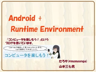 Android +
 Runtime Environment
 「コンピュータを楽しもう！」という
ブログを書いています。




                     たろサ(@momoonga)
                     山本三七男
 