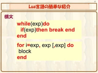 17


         Lua言語の簡単な紹介

構文
     while(exp)do
     　if(exp)then break end
     end
     for i=exp, exp [,exp] do
      block
     end
 