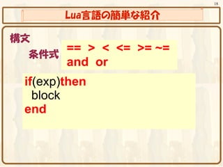 18


        Lua言語の簡単な紹介

構文
 条件式
     == > < <= >= ~=
     and or
 if(exp)then
   block
 end
 