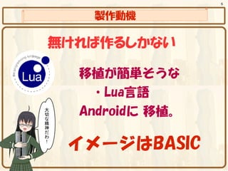 6


   製作動機

無ければ作るしかない

  移植が簡単そうな
  　・Lua言語
  Androidに 移植。

 イメージはBASIC
 