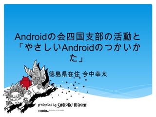 Android の会四国支部の活動と 「やさしい Android のつかいかた」 徳島県在住 今中幸太 