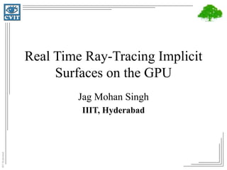 IIITHyderabad
Real Time Ray-Tracing Implicit
Surfaces on the GPU
Jag Mohan Singh
IIIT, Hyderabad
 