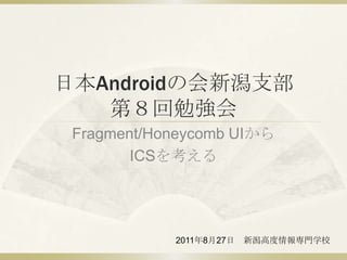 日本Androidの会新潟支部第８回勉強会 Fragment/Honeycomb UIから ICSを考える 2011年8月27日　新潟高度情報専門学校 