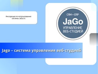 Инструкция по использованию
системы JaGo.ru
Jago – система управления веб-студиейJago – система управления веб-студией
 