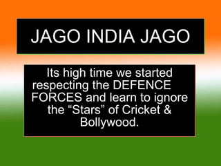 JAGO INDIA JAGO Its high time we started respecting the DEFENCE  FORCES and learn to ignore the “Stars” of Cricket & Bollywood. 