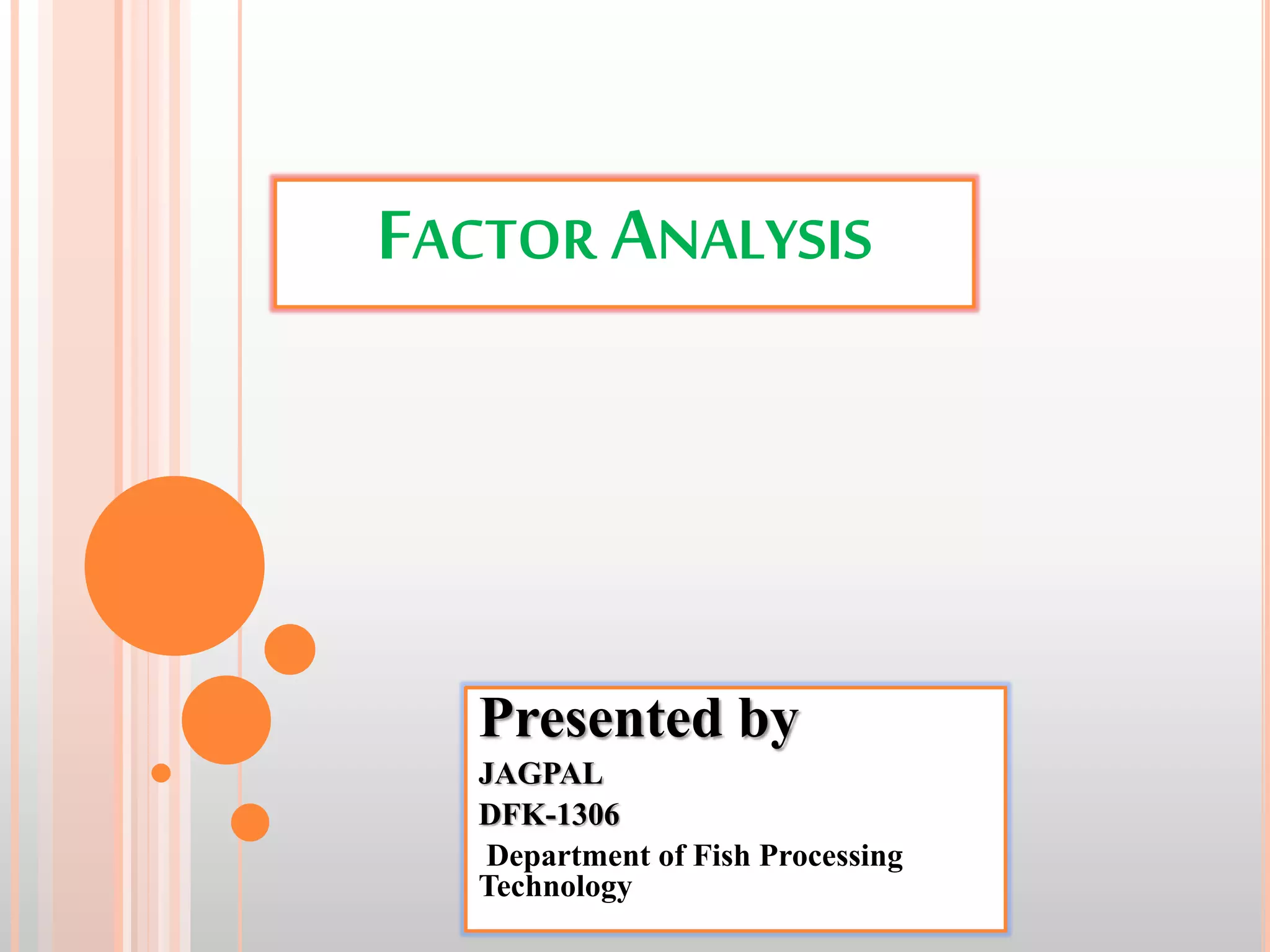 FACTOR ANALYSIS
Presented by
JAGPAL
DFK-1306
Department of Fish Processing
Technology
 