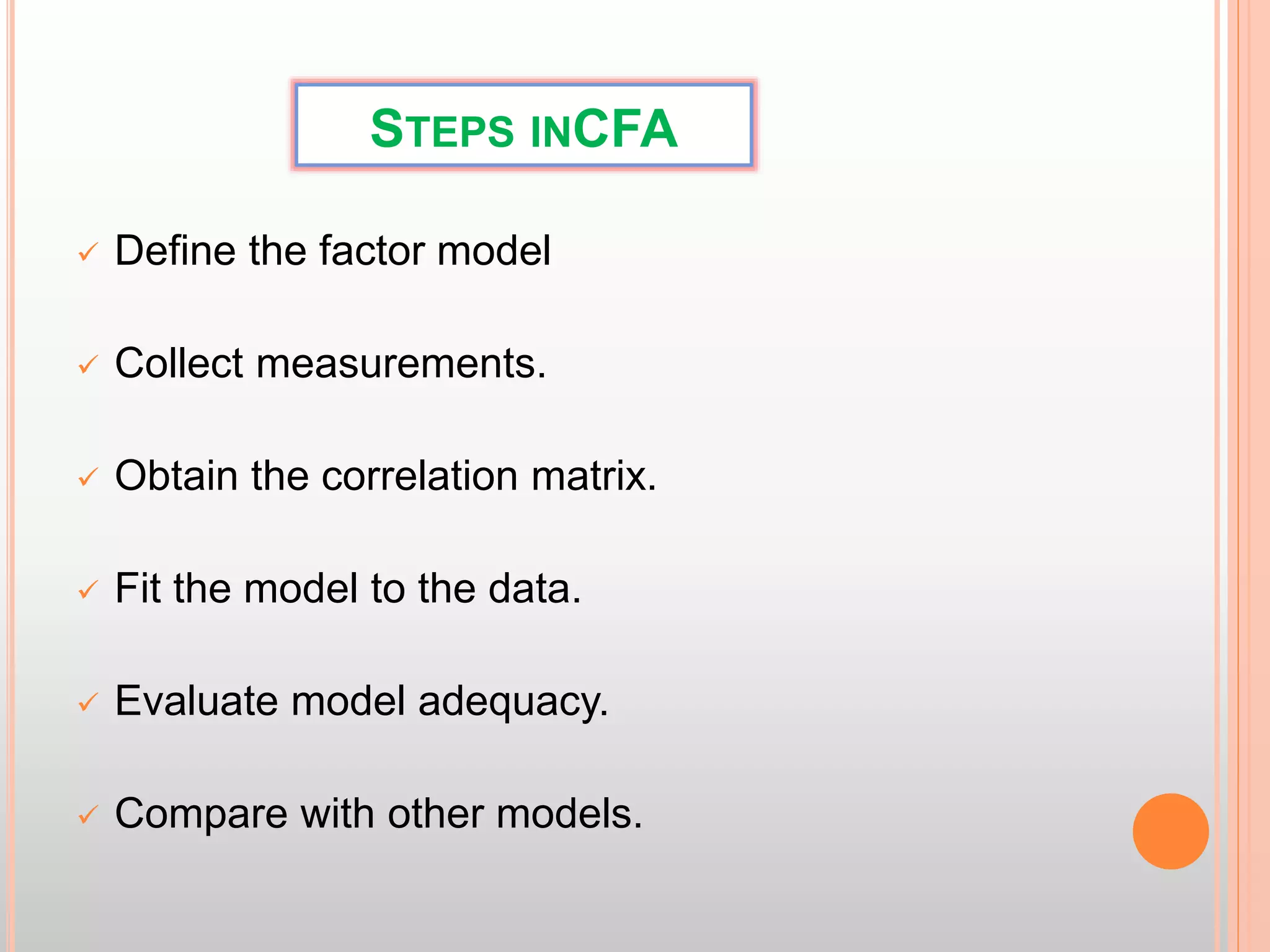 STEPS INCFA
 Define the factor model
 Collect measurements.
 Obtain the correlation matrix.
 Fit the model to the data.
 Evaluate model adequacy.
 Compare with other models.
 