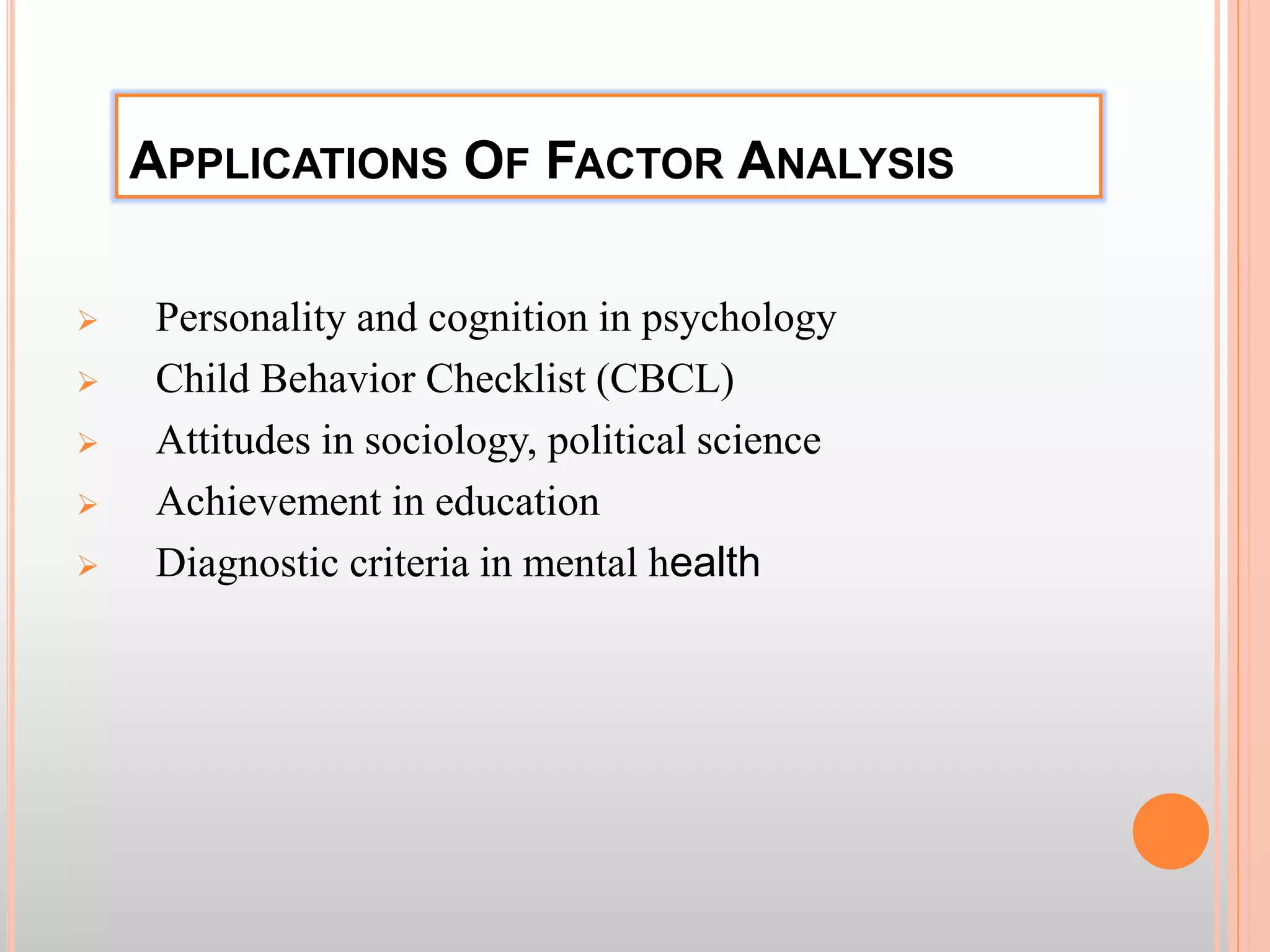 APPLICATIONS OF FACTOR ANALYSIS
 Personality and cognition in psychology
 Child Behavior Checklist (CBCL)
 Attitudes in sociology, political science
 Achievement in education
 Diagnostic criteria in mental health
 