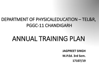 DEPARTMENT OF PHYSICALEDUCATION – TEL&R,
PGGC-11 CHANDIGARH
ANNUAL TRAINING PLAN
JAGPREET SINGH
M.P.Ed. 3rd Sem.
17107/19
 