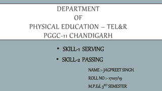 DEPARTMENT
OF
PHYSICAL EDUCATION – TEL&R
PGGC-11 CHANDIGARH
NAME :- JAGPREET SINGH
ROLLNO :- 17107/19
M.P.Ed. 3RD SEMESTER
• SKILL-1 SERVING
• SKILL-2 PASSING
 