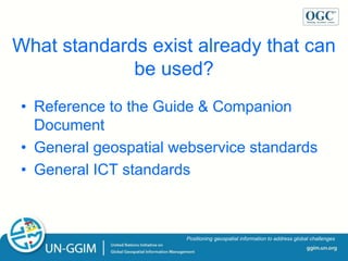 ggim.un.org
Positioning geospatial information to address global challenges
What standards exist already that can
be used?
• Reference to the Guide & Companion
Document
• General geospatial webservice standards
• General ICT standards
 