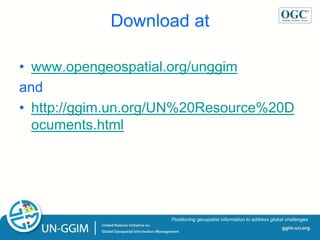 ggim.un.org
Positioning geospatial information to address global challenges
Download at
• www.opengeospatial.org/unggim
and
• http://ggim.un.org/UN%20Resource%20D
ocuments.html
 