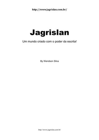 http://www.jagrislan.com.br/
http://www.jagrislan.com.br/
Jagrislan
Um mundo criado com o poder da escrita!
By Wendson Silva
 