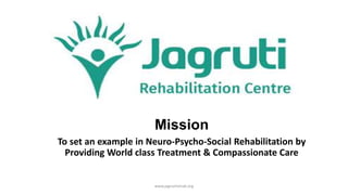 Mission
To set an example in Neuro-Psycho-Social Rehabilitation by
Providing World class Treatment & Compassionate Care
www.jagrutirehab.org
 