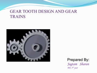 GEAR TOOTH DESIGN AND GEAR
TRAINS
Prepared By:
Jagtam Sharan
ME 3rd year
 