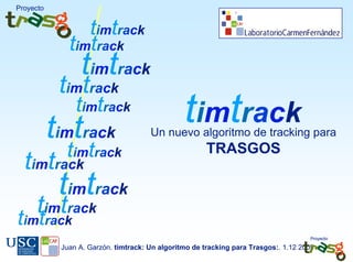 Proyecto


                 timtrack
              timtrack
                 timtrack
            timtrack
                timtrack
           timtrack                             timtrack
                                      Un nuevo algoritmo de tracking para
             timtrack                                  TRASGOS
  timtrack
            timtrack
   timtrack
timtrack
                                                                                     Proyecto

            Juan A. Garzón. timtrack: Un algoritmo de tracking para Trasgos:. 1.12 2009
 