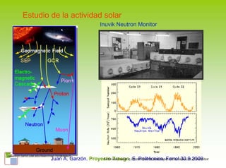 Estudio de la actividad solar
                                                           Inuvik Neutron Monitor




[neutronm.bartol.udel.edu//listen/main.html#detect]
                                  Juan A. Garzón. Proyecto Trasgo. intensidad de neutrones detectados en el monitor
                                                       Actividad solar e E. Politécnica, Ferrol 30.9.2009
 