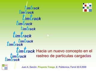 timtrack
       timtrack
         timtrack
      timtrack
        timtrack
    timtrack
       timtrack
 timtrack
      timtrack Hacia un nuevo concepto en el
   ttimtrack
tim rack
                       rastreo de particulas cargadas

         Juan A. Garzón. Proyecto Trasgo. E. Politécnica, Ferrol 30.9.2009
 