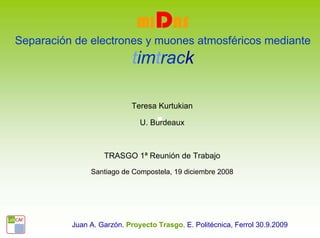 MIDAS
Separación de electrones y muones atmosféricos mediante
                            timtrack

                           Teresa Kurtukian

                              U. Burdeaux



                   TRASGO 1ª Reunión de Trabajo
               Santiago de Compostela, 19 diciembre 2008




          Juan A. Garzón. Proyecto Trasgo. E. Politécnica, Ferrol 30.9.2009
 