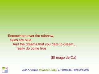 Somewhere over the rainbow,
 skies are blue
   And the dreams that you dare to dream ,
     really do come true

                                   (El mago de Oz)


        Juan A. Garzón. Proyecto Trasgo. E. Politécnica, Ferrol 30.9.2009
 