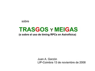 sobre


TRASGOS Y MEIGAS
(o sobre el uso de timing RPCs en Astrofísica)




               Juan A. Garzón
               LIP-Coimbra 13 de noviembre de 2008
 