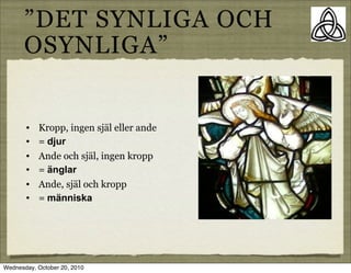 DET SYNLIGA OCH
      OSYNLIGA


       ?   Kropp, ingen sj?l eller ande
       ?   = djur
       ?   Ande och sj?l, ingen kropp
       ?   = ?nglar
       ?   Ande, sj?l och kropp
       ?   = m?nniska




Wednesday, October 20, 2010
 