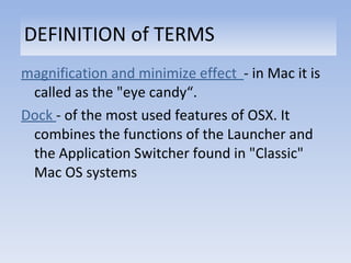 DEFINITION of TERMS magnification and minimize effect  - in Mac it is called as the "eye candy“.  Dock  - of the most used features of OSX. It combines the functions of the Launcher and the Application Switcher found in "Classic" Mac OS systems 