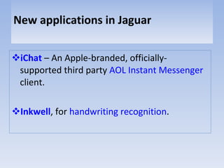 New applications in Jaguar iChat  – An Apple-branded, officially-supported third party  AOL Instant Messenger  client.  Inkwell , for  handwriting recognition .  