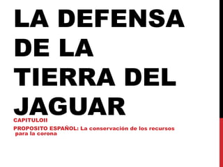 LA DEFENSA DE LA TIERRA DEL JAGUAR CAPITULOII PROPOSITO ESPAÑOL: La conservación de los recursos  para la corona 