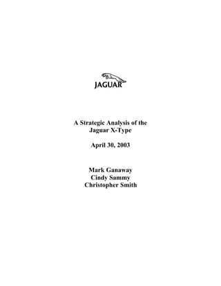 A Strategic Analysis of the
     Jaguar X-Type

      April 30, 2003


    Mark Ganaway
    Cindy Sammy
   Christopher Smith
 